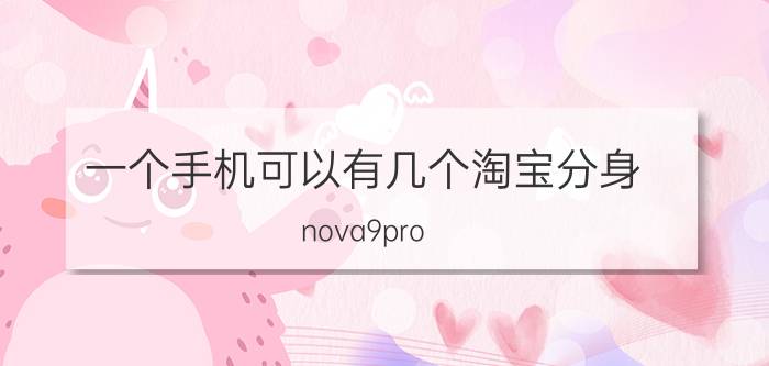 一个手机可以有几个淘宝分身 nova9pro，可以淘宝分身吗？